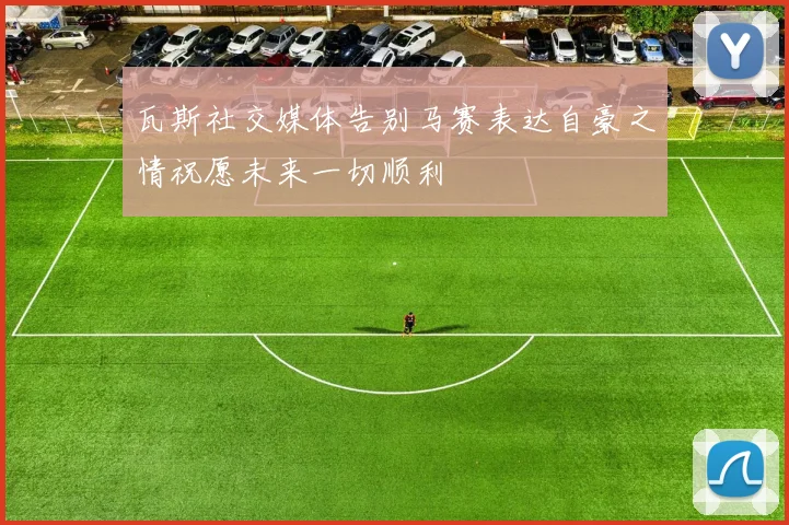 瓦斯社交媒体告别马赛表达自豪之情祝愿未来一切顺利