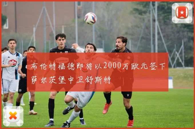 布伦特福德即将以2000万欧元签下萨尔茨堡中卫舒斯特