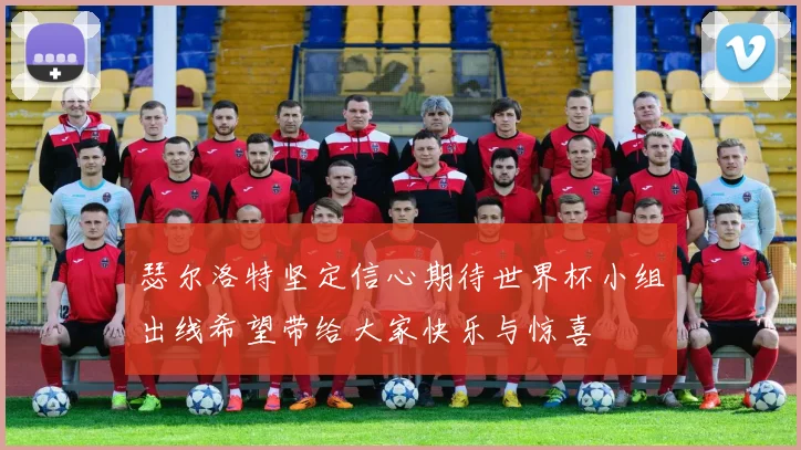 瑟尔洛特坚定信心期待世界杯小组出线希望带给大家快乐与惊喜