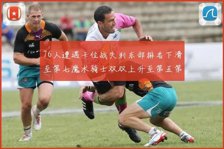 76人遭遇卡位战失利东部排名下滑至第七魔术骑士双双上升至第五第六位