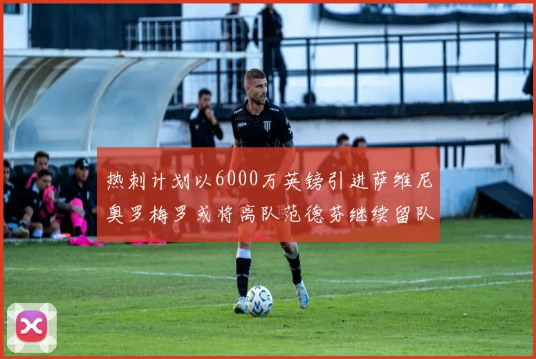 热刺计划以6000万英镑引进萨维尼奥罗梅罗或将离队范德芬继续留队