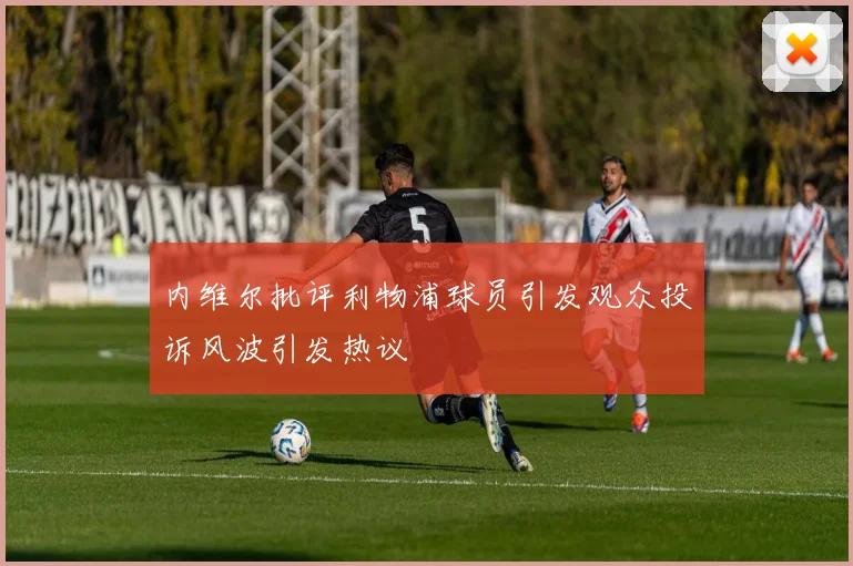 内维尔批评利物浦球员引发观众投诉风波引发热议