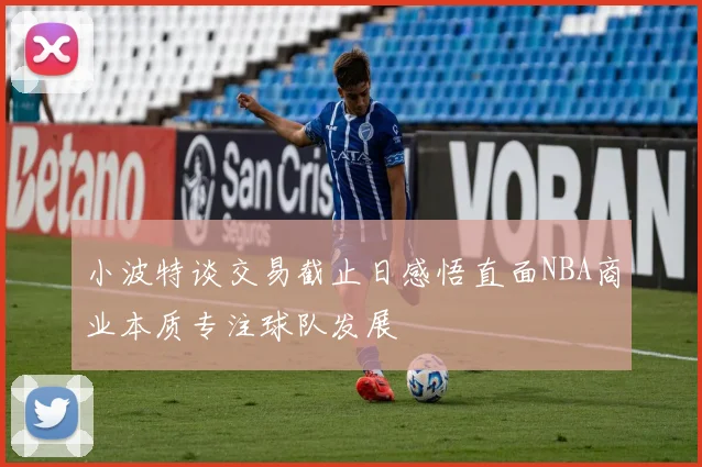 小波特谈交易截止日感悟直面NBA商业本质专注球队发展