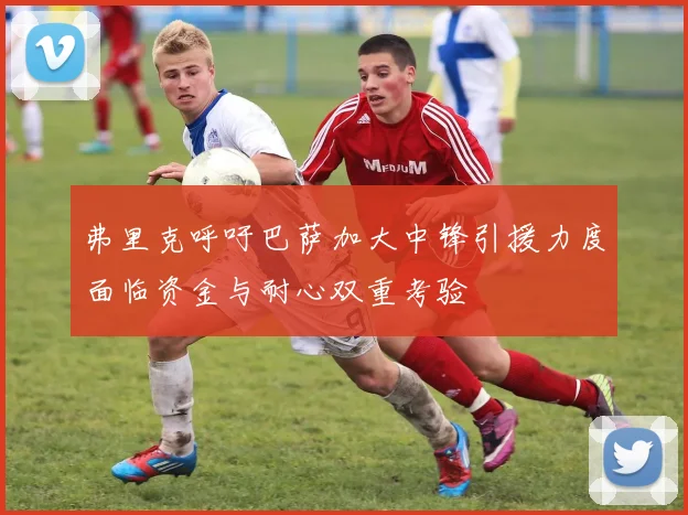 弗里克呼吁巴萨加大中锋引援力度面临资金与耐心双重考验