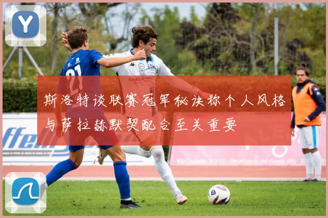 斯洛特谈联赛冠军秘诀称个人风格与萨拉赫默契配合至关重要