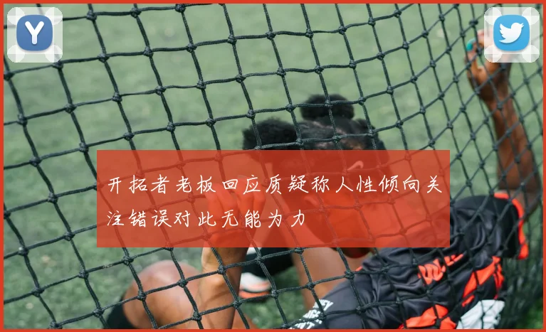 开拓者老板回应质疑称人性倾向关注错误对此无能为力