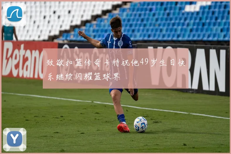 致敬扣篮传奇卡特祝他49岁生日快乐继续闪耀篮球界