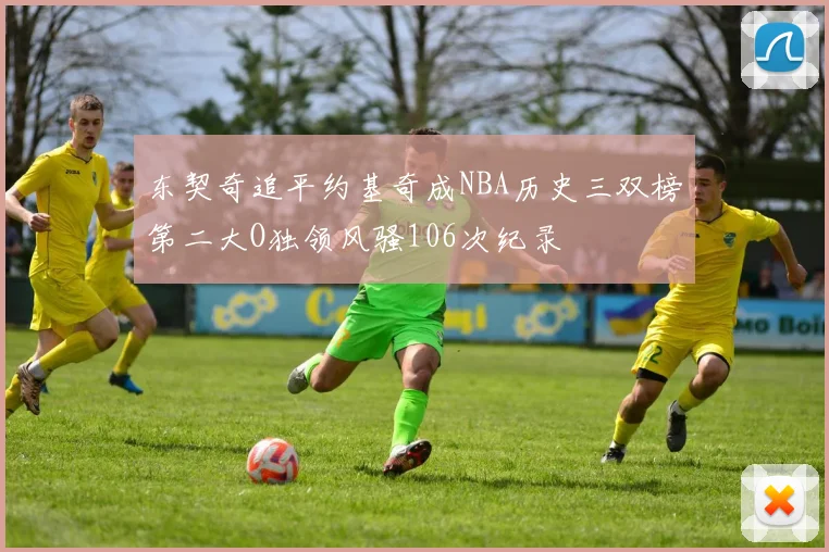 东契奇追平约基奇成NBA历史三双榜第二大O独领风骚106次纪录