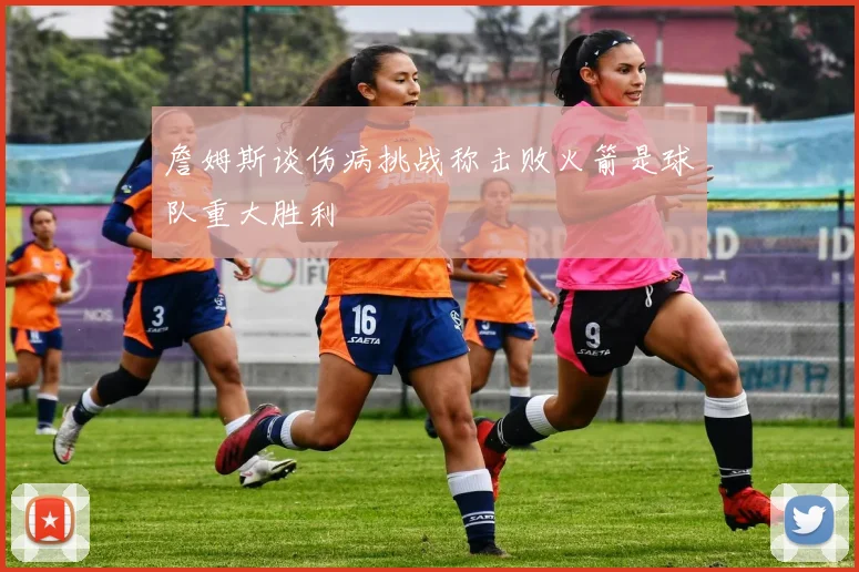 詹姆斯谈伤病挑战称击败火箭是球队重大胜利