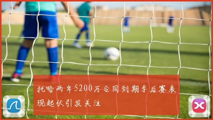 托哈两年5200万合同到期季后赛表现起伏引发关注