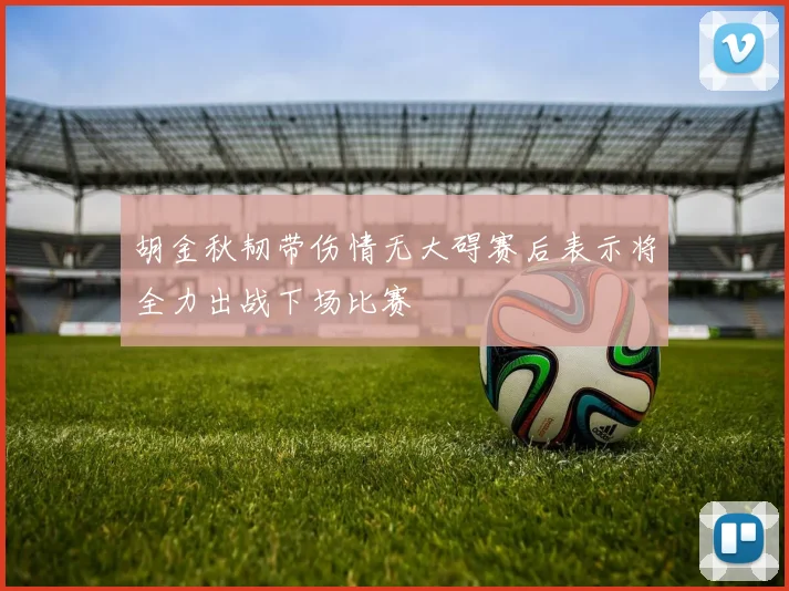 胡金秋韧带伤情无大碍赛后表示将全力出战下场比赛