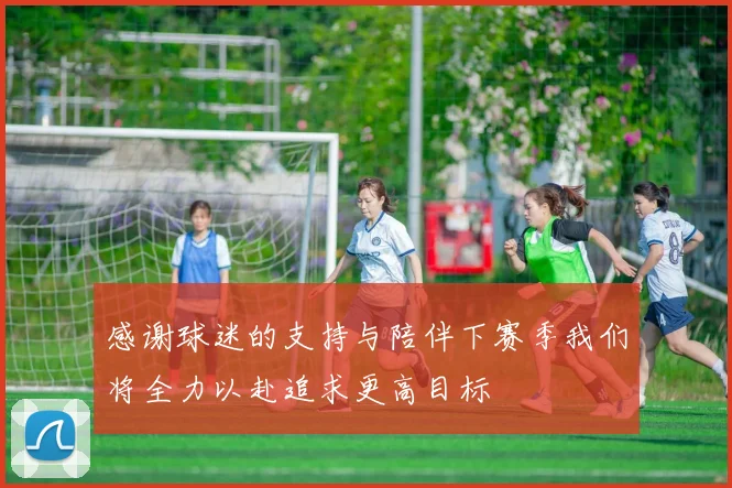 感谢球迷的支持与陪伴下赛季我们将全力以赴追求更高目标