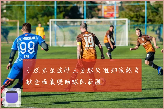 小迈克尔波特三分球失准却依然贡献全面表现助球队获胜